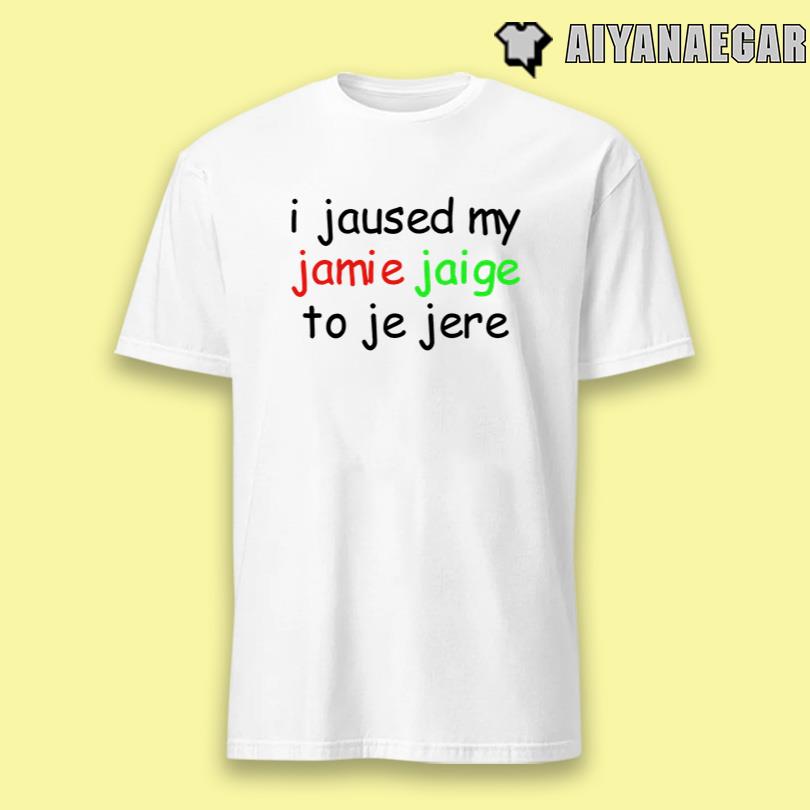 I Jaused My Jamie Jaige To Je Jere T-Shirt