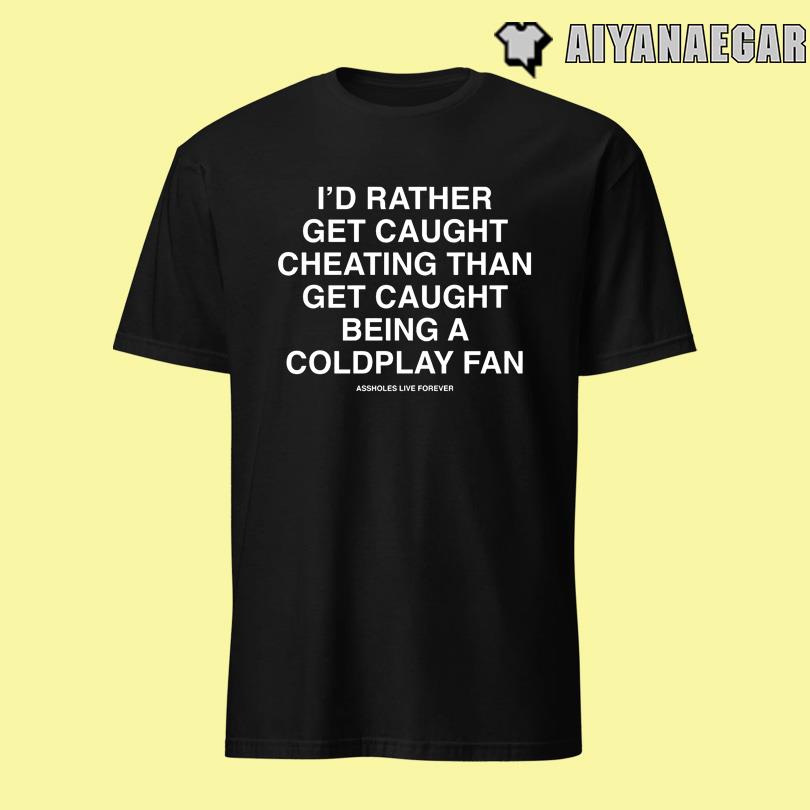 I\'d Rather Get Caught Cheating Than Get Caught Being A Coldplay Fan Assholes Live Forever Shirt