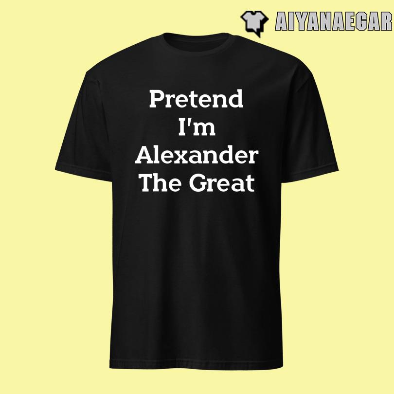 Pretend I\'m Alexander The Great Shirt