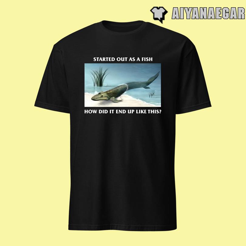 Started Out As A Fish How Did It End Up Like This T Shirt