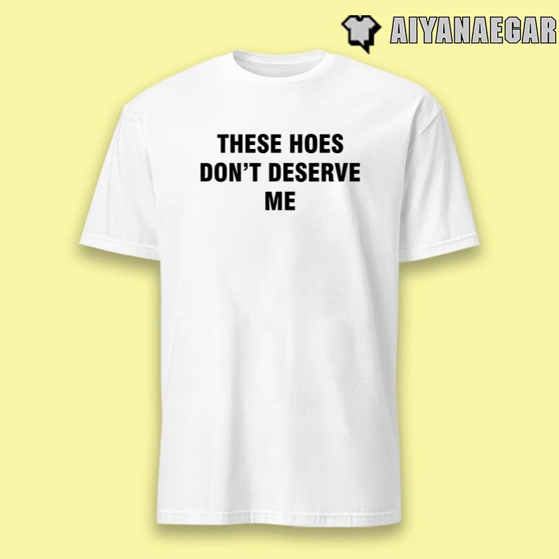 These Hoes Don\'t Deserve Me Shirt