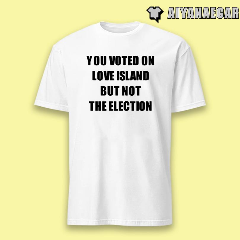 You Voted On Love Island But Not The Election T-Shirt